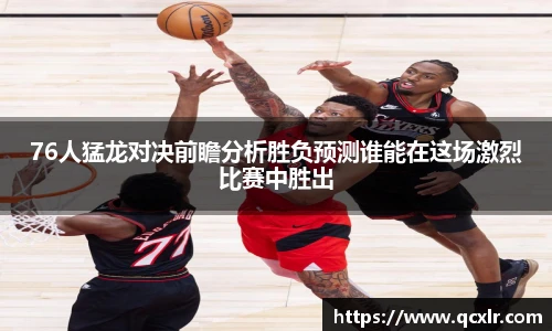 76人猛龙对决前瞻分析胜负预测谁能在这场激烈比赛中胜出