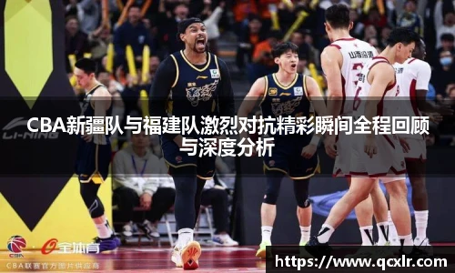CBA新疆队与福建队激烈对抗精彩瞬间全程回顾与深度分析